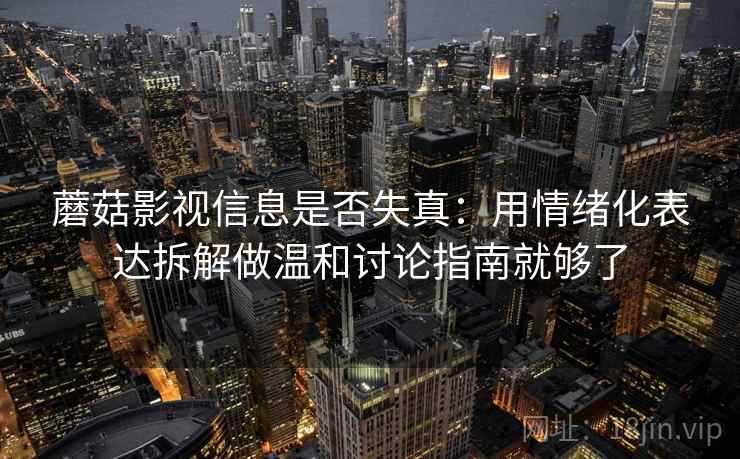 蘑菇影视信息是否失真：用情绪化表达拆解做温和讨论指南就够了