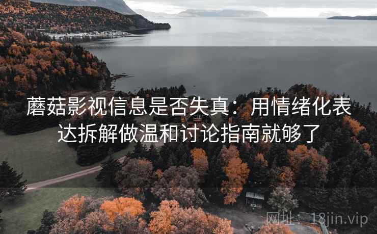 蘑菇影视信息是否失真:用情绪化表达拆解做温和讨论指南就够了 蘑菇影视信息是否失真:用情绪化表达拆解做温和讨论指南就够了