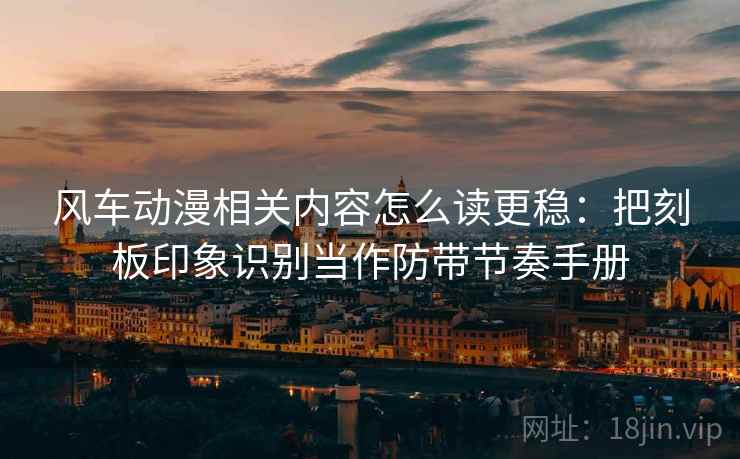 风车动漫相关内容怎么读更稳：把刻板印象识别当作防带节奏手册