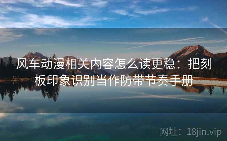 风车动漫相关内容怎么读更稳：把刻板印象识别当作防带节奏手册