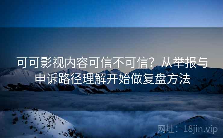 可可影视内容可信不可信？从举报与申诉路径理解开始做复盘方法