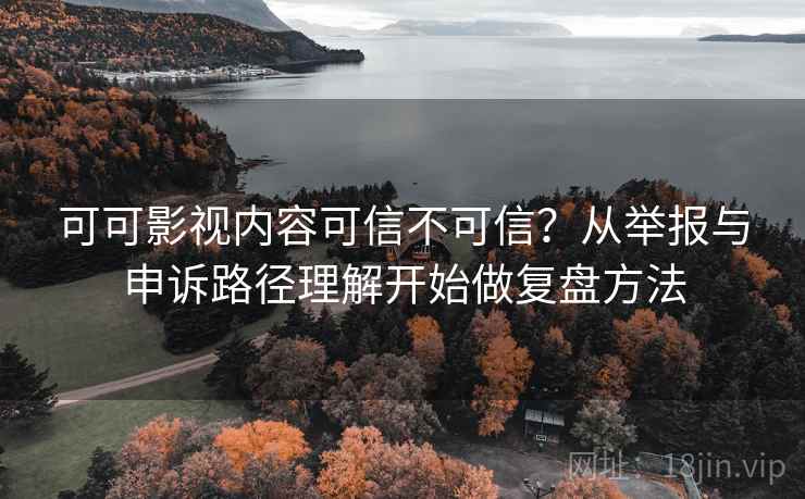 可可影视内容可信不可信?从举报与申诉路径理解开始做复盘方法 可可影视内容可信不可信?从举报与申诉路径理解开始做复盘方法