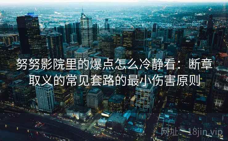 努努影院里的爆点怎么冷静看：断章取义的常见套路的最小伤害原则