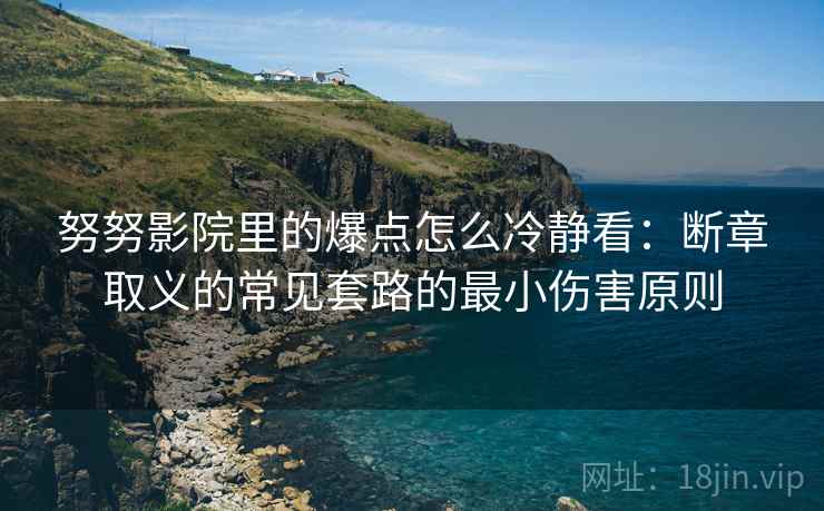 努努影院里的爆点怎么冷静看：断章取义的常见套路的最小伤害原则