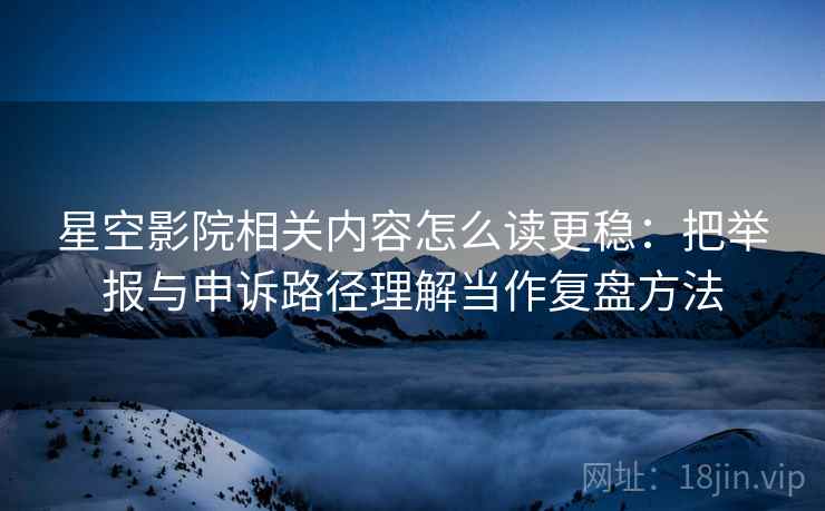 星空影院相关内容怎么读更稳：把举报与申诉路径理解当作复盘方法