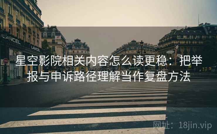 星空影院相关内容怎么读更稳:把举报与申诉路径理解当作复盘方法 星空影院相关内容怎么读更稳:把举报与申诉路径理解当作复盘方法