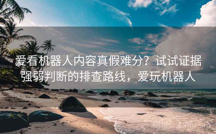 爱看机器人内容真假难分？试试证据强弱判断的排查路线，爱玩机器人