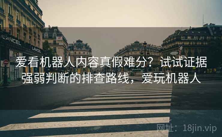 爱看机器人内容真假难分？试试证据强弱判断的排查路线，爱玩机器人
