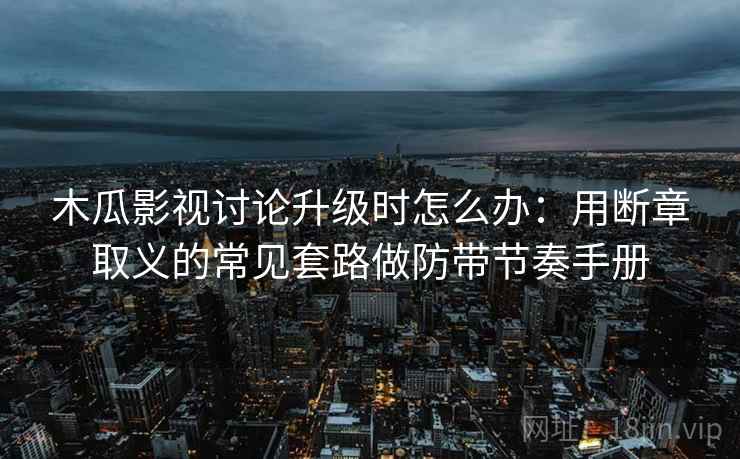 木瓜影视讨论升级时怎么办：用断章取义的常见套路做防带节奏手册