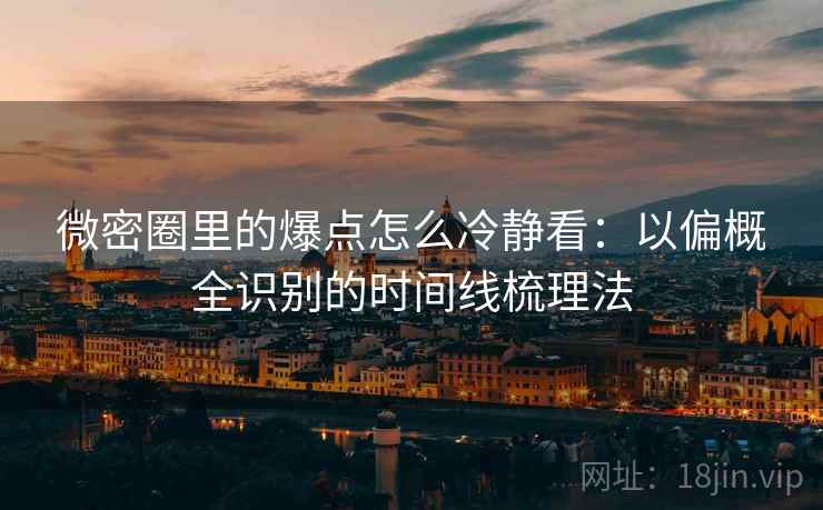 微密圈里的爆点怎么冷静看：以偏概全识别的时间线梳理法
