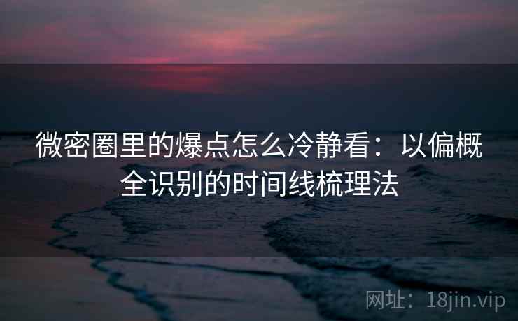 微密圈里的爆点怎么冷静看:以偏概全识别的时间线梳理法 微密圈里的爆点怎么冷静看:以偏概全识别的时间线梳理法