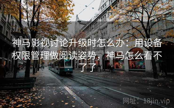 神马影视讨论升级时怎么办:用设备权限管理做阅读姿势,神马怎么看不了了 神马影视讨论升级时怎么办:用设备权限管理做阅读姿势,神马怎么看不了了
