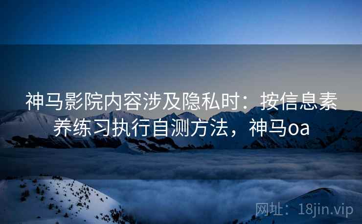 神马影院内容涉及隐私时:按信息素养练习执行自测方法,神马oa 神马影院内容涉及隐私时:按信息素养练习执行自测方法,神马oa