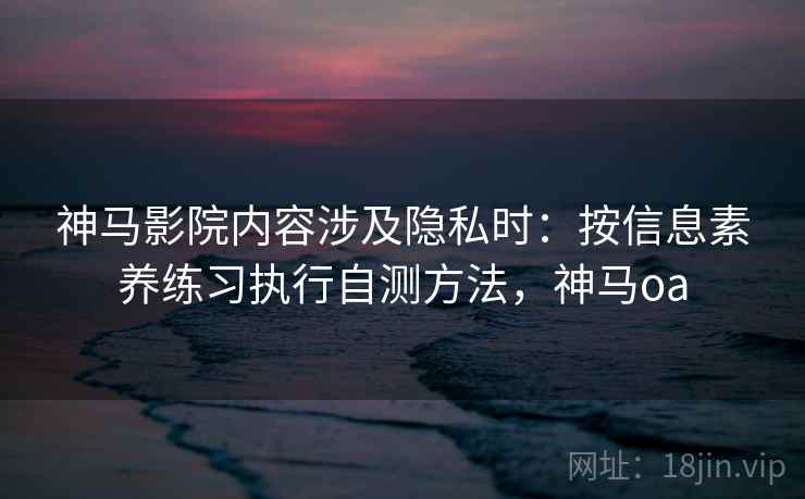 神马影院内容涉及隐私时：按信息素养练习执行自测方法，神马oa