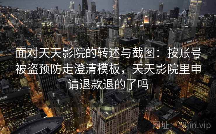 面对天天影院的转述与截图：按账号被盗预防走澄清模板，天天影院里申请退款退的了吗