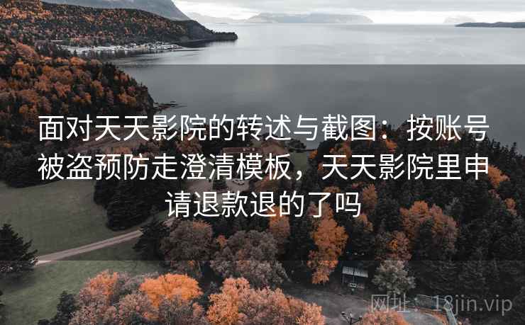 面对天天影院的转述与截图：按账号被盗预防走澄清模板，天天影院里申请退款退的了吗