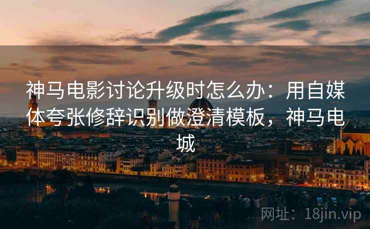 神马电影讨论升级时怎么办:用自媒体夸张修辞识别做澄清模板,神马电城 神马电影讨论升级时怎么办:用自媒体夸张修辞识别做澄清模板,神马电城