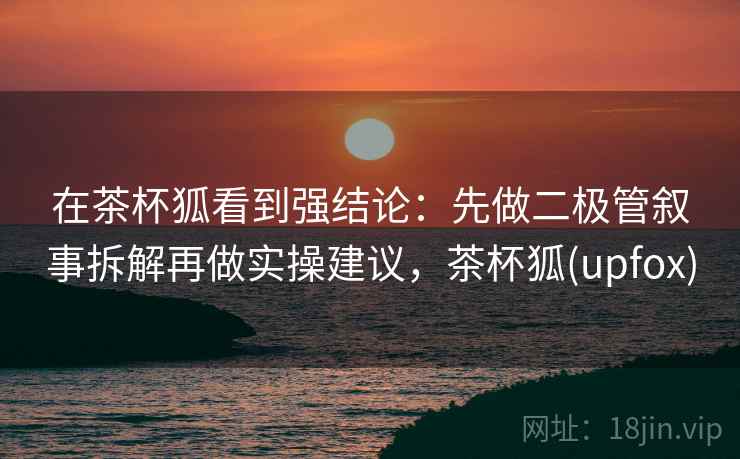 在茶杯狐看到强结论：先做二极管叙事拆解再做实操建议，茶杯狐(upfox)