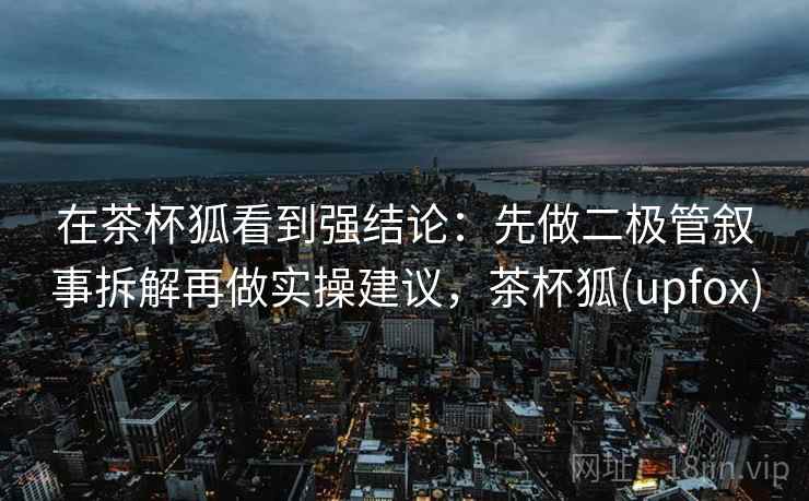 在茶杯狐看到强结论:先做二极管叙事拆解再做实操建议,茶杯狐(upfox) 在茶杯狐看到强结论:先做二极管叙事拆解再做实操建议,茶杯狐(upfox)