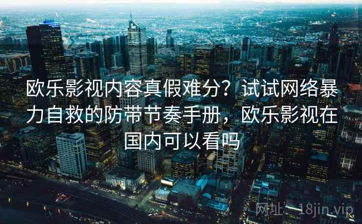 欧乐影视内容真假难分？试试网络暴力自救的防带节奏手册，欧乐影视在国内可以看吗