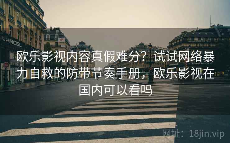 欧乐影视内容真假难分?试试网络暴力自救的防带节奏手册,欧乐影视在国内可以看吗 欧乐影视内容真假难分?试试网络暴力自救的防带节奏手册,欧乐影视在国内可以看吗