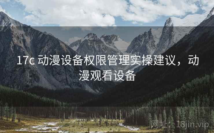 17c 动漫设备权限管理实操建议,动漫观看设备 17c 动漫设备权限管理实操建议,动漫观看设备