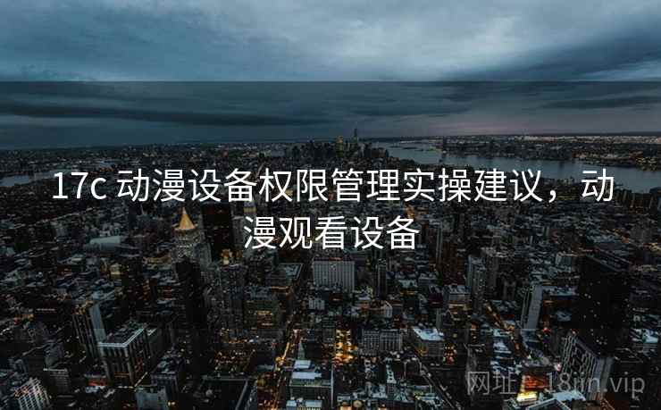 17c 动漫设备权限管理实操建议，动漫观看设备