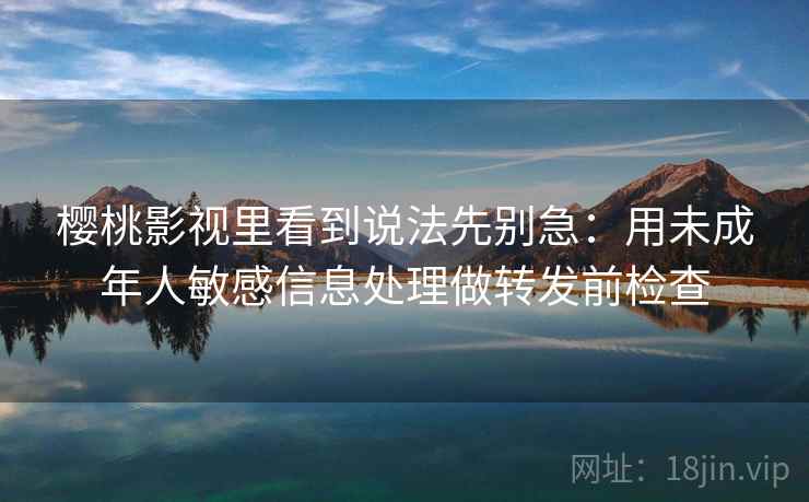 樱桃影视里看到说法先别急:用未成年人敏感信息处理做转发前检查 樱桃影视里看到说法先别急:用未成年人敏感信息处理做转发前检查