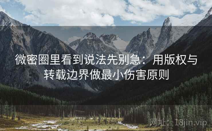 微密圈里看到说法先别急：用版权与转载边界做最小伤害原则