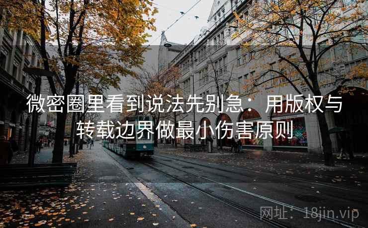 微密圈里看到说法先别急:用版权与转载边界做最小伤害原则 微密圈里看到说法先别急:用版权与转载边界做最小伤害原则