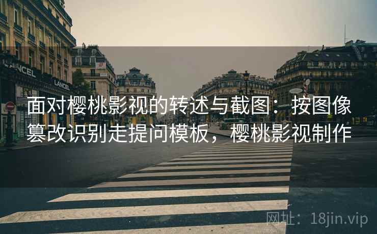 面对樱桃影视的转述与截图：按图像篡改识别走提问模板，樱桃影视制作