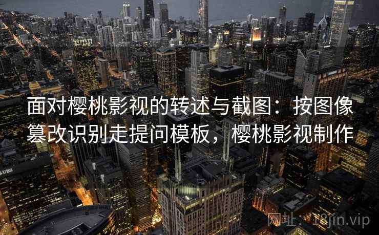 面对樱桃影视的转述与截图：按图像篡改识别走提问模板，樱桃影视制作