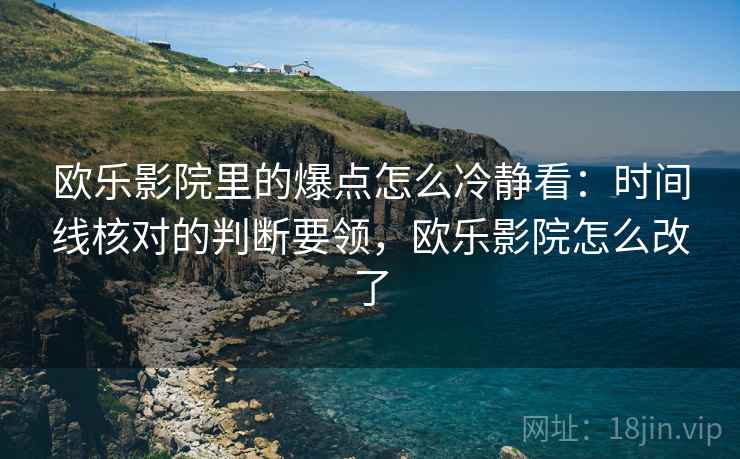 欧乐影院里的爆点怎么冷静看:时间线核对的判断要领,欧乐影院怎么改了 欧乐影院里的爆点怎么冷静看:时间线核对的判断要领,欧乐影院怎么改了