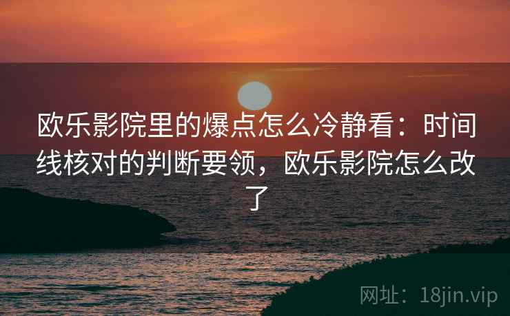 欧乐影院里的爆点怎么冷静看：时间线核对的判断要领，欧乐影院怎么改了
