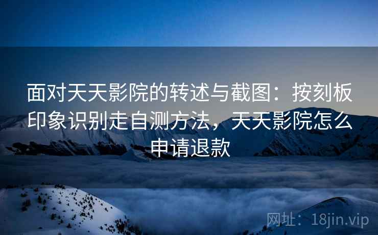 面对天天影院的转述与截图：按刻板印象识别走自测方法，天天影院怎么申请退款
