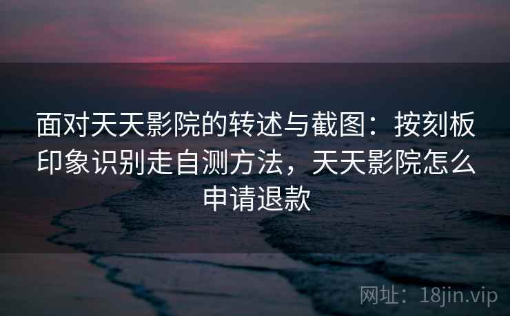 面对天天影院的转述与截图：按刻板印象识别走自测方法，天天影院怎么申请退款