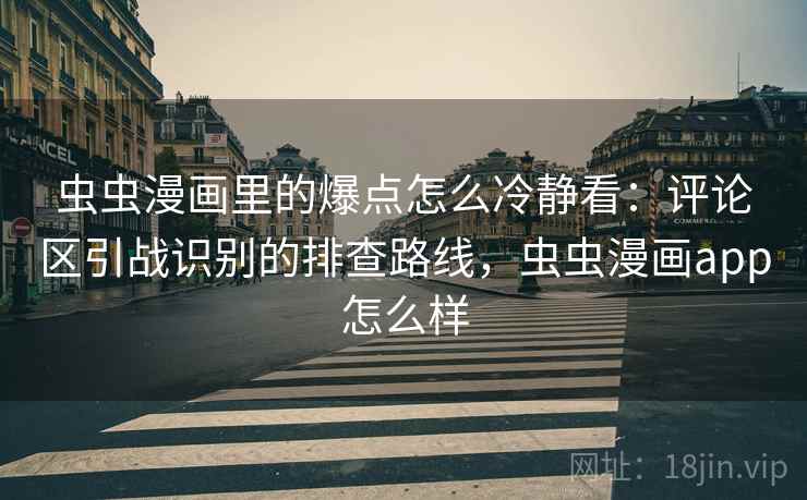 虫虫漫画里的爆点怎么冷静看：评论区引战识别的排查路线，虫虫漫画app怎么样