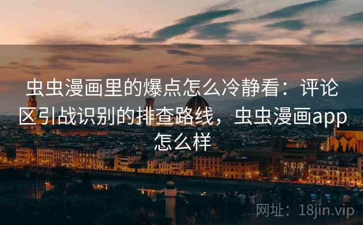 虫虫漫画里的爆点怎么冷静看：评论区引战识别的排查路线，虫虫漫画app怎么样
