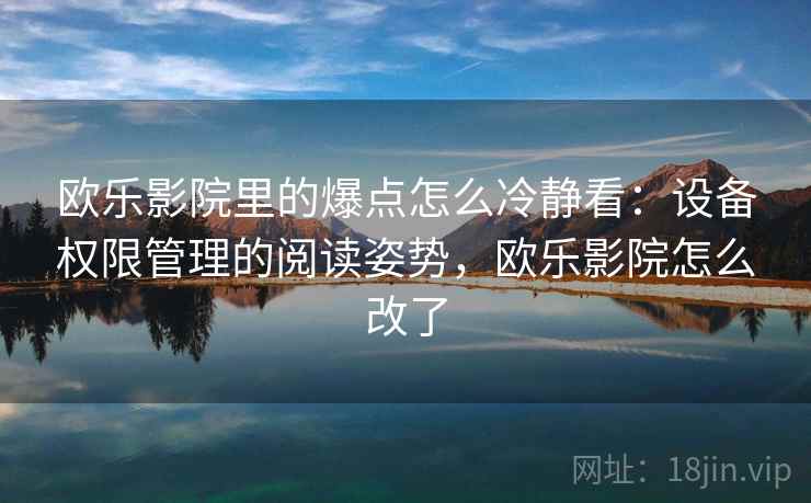 欧乐影院里的爆点怎么冷静看：设备权限管理的阅读姿势，欧乐影院怎么改了