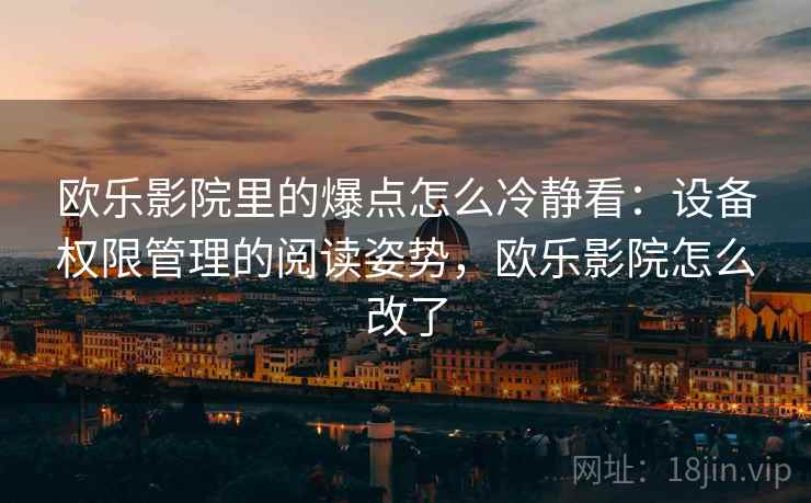 欧乐影院里的爆点怎么冷静看：设备权限管理的阅读姿势，欧乐影院怎么改了