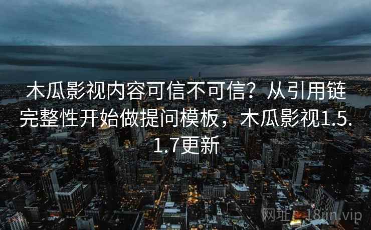 木瓜影视内容可信不可信?从引用链完整性开始做提问模板,木瓜影视1.5.1.7更新 木瓜影视内容可信不可信?从引用链完整性开始做提问模板,木瓜影视1.5.1.7更新