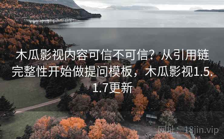 木瓜影视内容可信不可信?从引用链完整性开始做提问模板,木瓜影视1.5.1.7更新 木瓜影视内容可信不可信?从引用链完整性开始做提问模板,木瓜影视1.5.1.7更新