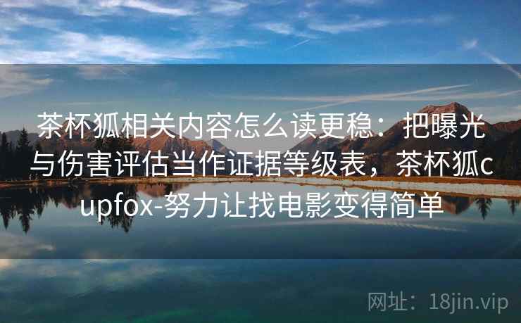茶杯狐相关内容怎么读更稳:把曝光与伤害评估当作证据等级表,茶杯狐cupfox-努力让找电影变得简单 茶杯狐相关内容怎么读更稳:把曝光与伤害评估当作证据等级表,茶杯狐cupfox-努力让找电影变得简单