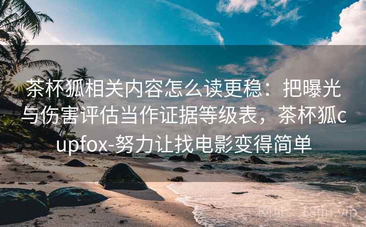 茶杯狐相关内容怎么读更稳:把曝光与伤害评估当作证据等级表,茶杯狐cupfox-努力让找电影变得简单 茶杯狐相关内容怎么读更稳:把曝光与伤害评估当作证据等级表,茶杯狐cupfox-努力让找电影变得简单