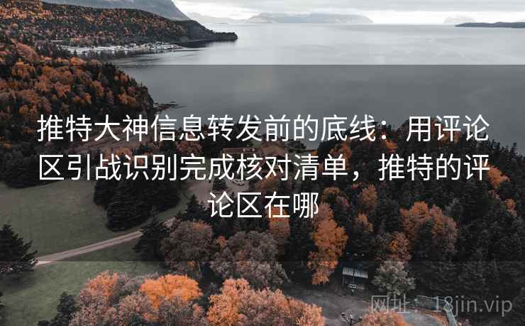推特大神信息转发前的底线:用评论区引战识别完成核对清单,推特的评论区在哪 推特大神信息转发前的底线:用评论区引战识别完成核对清单,推特的评论区在哪