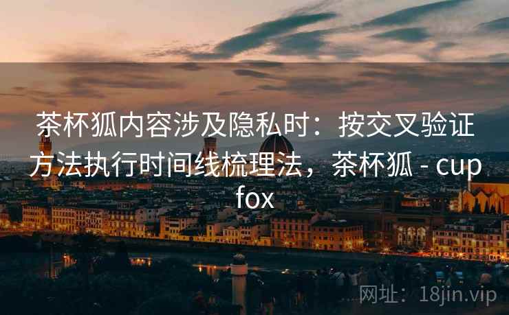 茶杯狐内容涉及隐私时:按交叉验证方法执行时间线梳理法,茶杯狐 - cupfox 茶杯狐内容涉及隐私时:按交叉验证方法执行时间线梳理法,茶杯狐 - cupfox