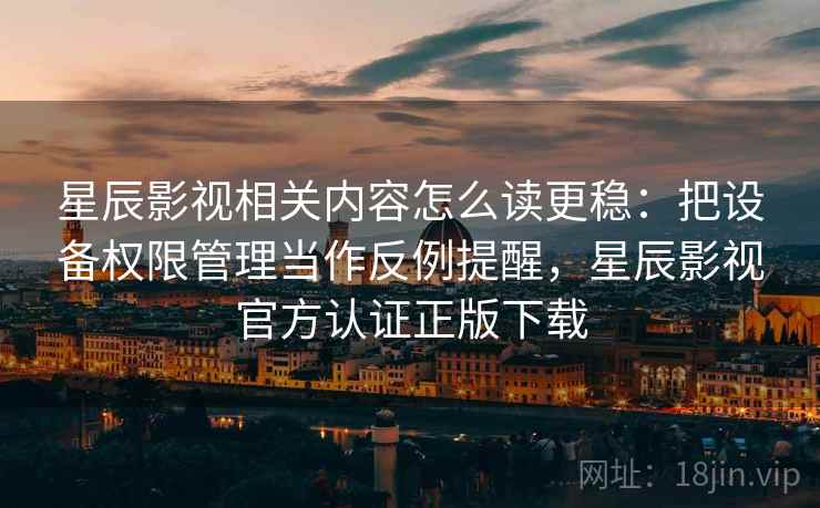 星辰影视相关内容怎么读更稳:把设备权限管理当作反例提醒,星辰影视官方认证正版下载 星辰影视相关内容怎么读更稳:把设备权限管理当作反例提醒,星辰影视官方认证正版下载