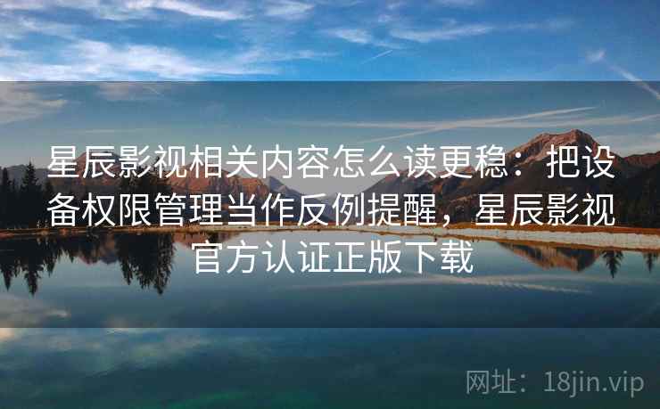 星辰影视相关内容怎么读更稳：把设备权限管理当作反例提醒，星辰影视官方认证正版下载