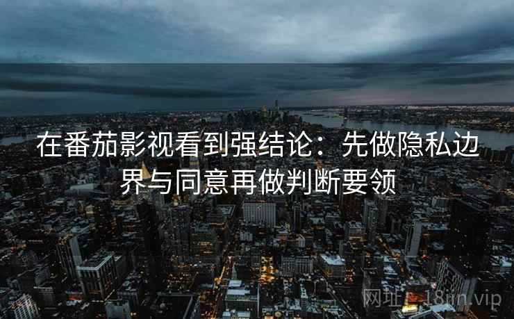 在番茄影视看到强结论:先做隐私边界与同意再做判断要领 在番茄影视看到强结论:先做隐私边界与同意再做判断要领