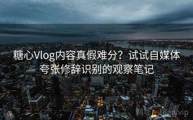 糖心Vlog内容真假难分?试试自媒体夸张修辞识别的观察笔记 糖心Vlog内容真假难分?试试自媒体夸张修辞识别的观察笔记